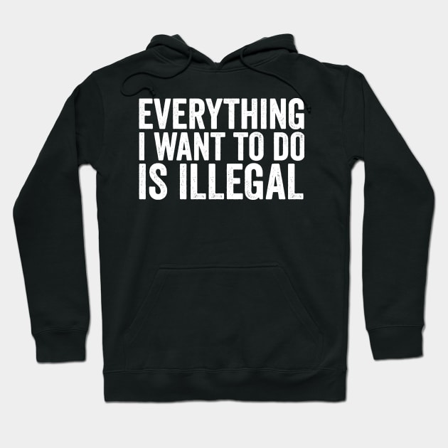 Everything I Want to Do Is Illegal Fun Rebellious Humor Hoodie by ballhard